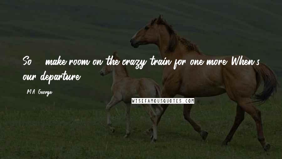 M.A. George Quotes: So ... make room on the crazy train for one more. When's our departure?