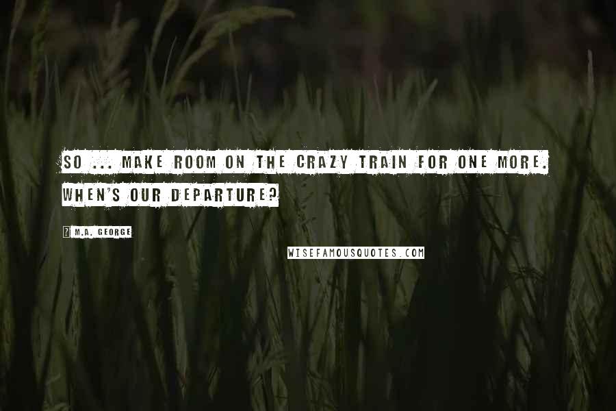 M.A. George Quotes: So ... make room on the crazy train for one more. When's our departure?
