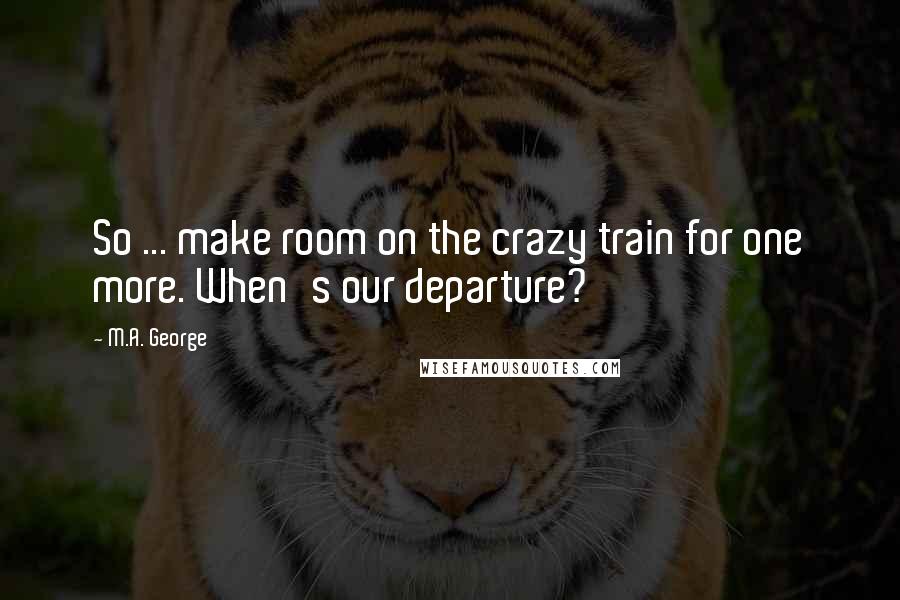 M.A. George Quotes: So ... make room on the crazy train for one more. When's our departure?