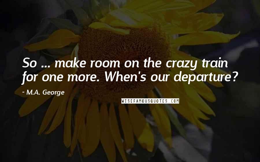 M.A. George Quotes: So ... make room on the crazy train for one more. When's our departure?