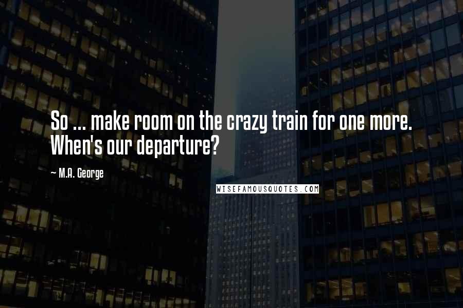 M.A. George Quotes: So ... make room on the crazy train for one more. When's our departure?