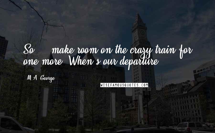 M.A. George Quotes: So ... make room on the crazy train for one more. When's our departure?