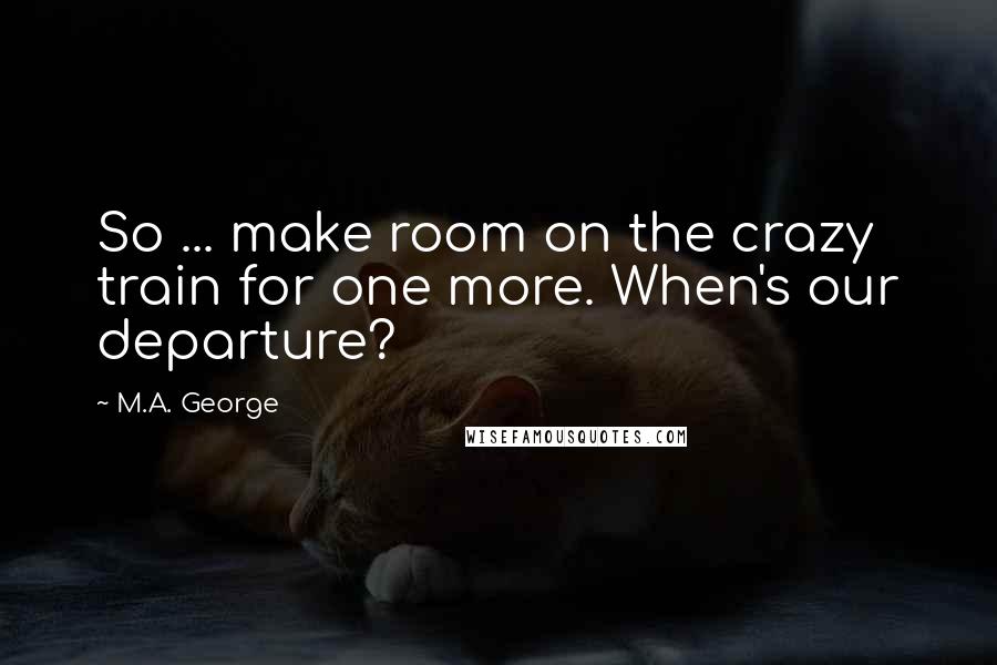 M.A. George Quotes: So ... make room on the crazy train for one more. When's our departure?