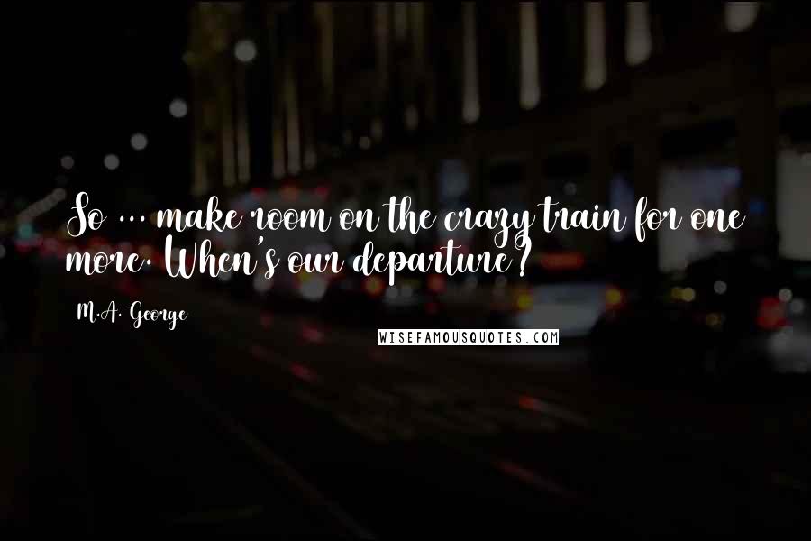 M.A. George Quotes: So ... make room on the crazy train for one more. When's our departure?