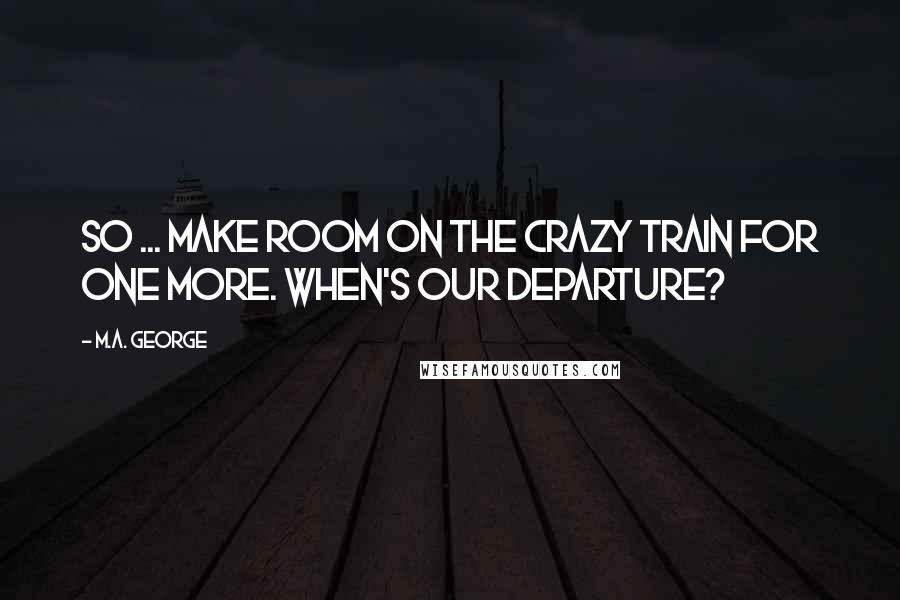 M.A. George Quotes: So ... make room on the crazy train for one more. When's our departure?