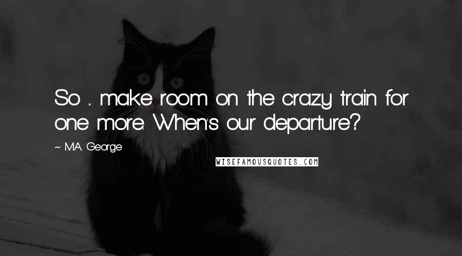 M.A. George Quotes: So ... make room on the crazy train for one more. When's our departure?