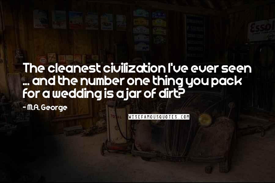 M.A. George Quotes: The cleanest civilization I've ever seen ... and the number one thing you pack for a wedding is a jar of dirt?