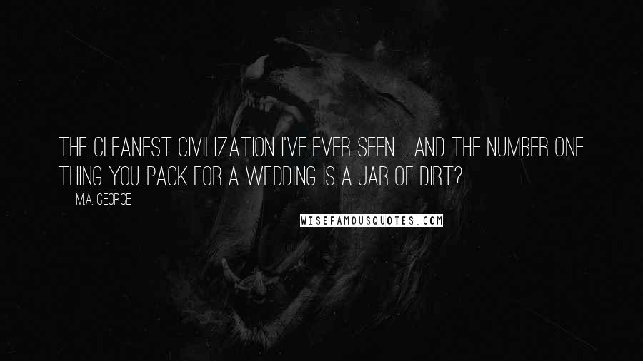 M.A. George Quotes: The cleanest civilization I've ever seen ... and the number one thing you pack for a wedding is a jar of dirt?