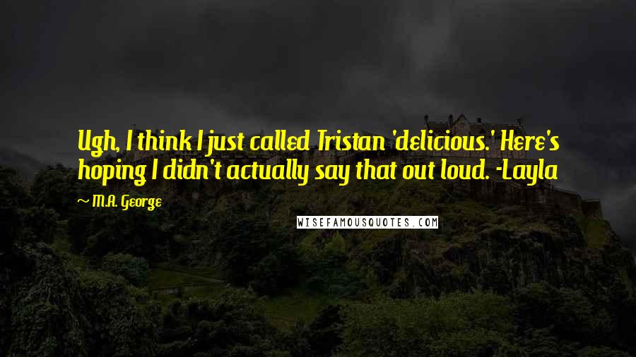 M.A. George Quotes: Ugh, I think I just called Tristan 'delicious.' Here's hoping I didn't actually say that out loud. -Layla