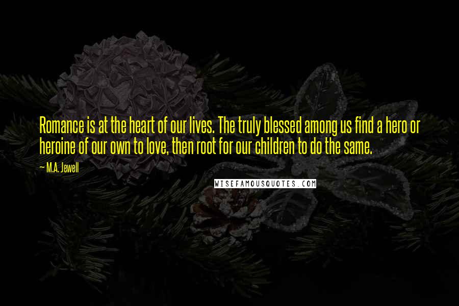 M.A. Jewell Quotes: Romance is at the heart of our lives. The truly blessed among us find a hero or heroine of our own to love, then root for our children to do the same.