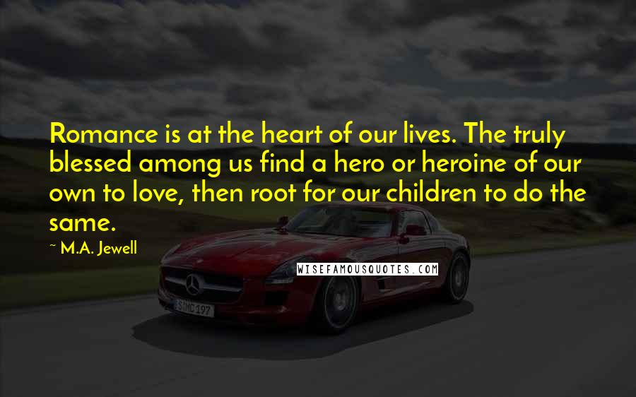 M.A. Jewell Quotes: Romance is at the heart of our lives. The truly blessed among us find a hero or heroine of our own to love, then root for our children to do the same.