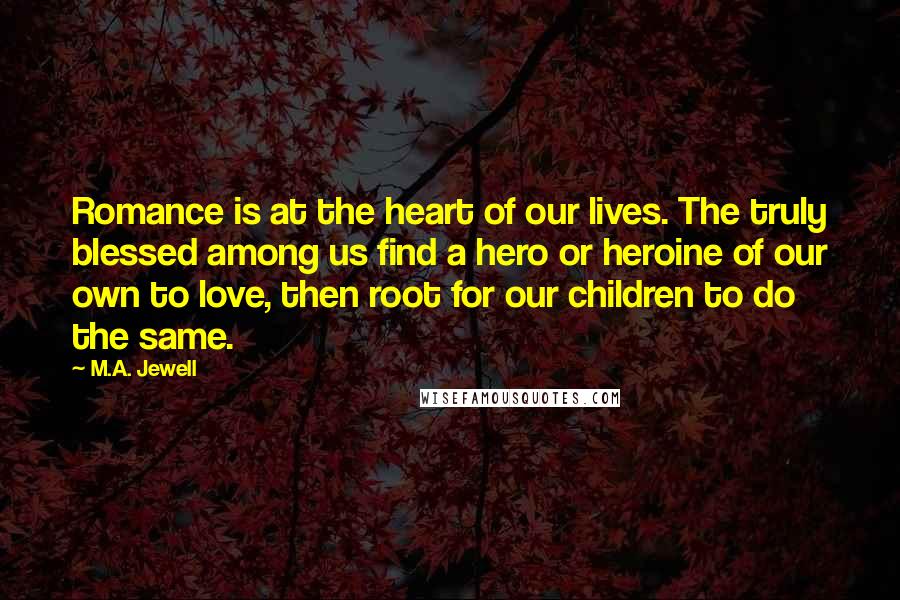 M.A. Jewell Quotes: Romance is at the heart of our lives. The truly blessed among us find a hero or heroine of our own to love, then root for our children to do the same.