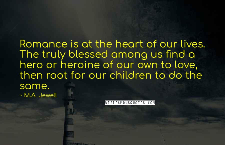 M.A. Jewell Quotes: Romance is at the heart of our lives. The truly blessed among us find a hero or heroine of our own to love, then root for our children to do the same.