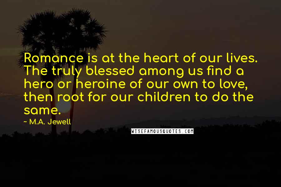M.A. Jewell Quotes: Romance is at the heart of our lives. The truly blessed among us find a hero or heroine of our own to love, then root for our children to do the same.