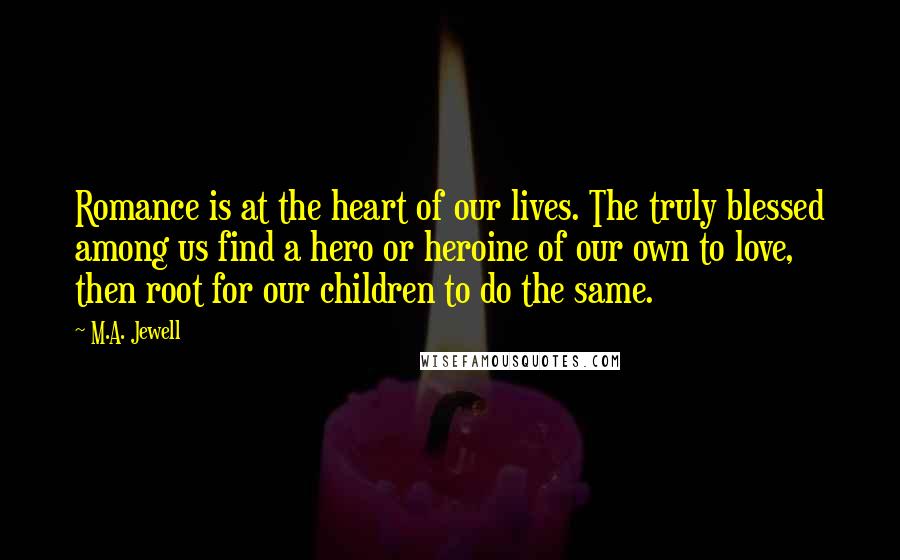 M.A. Jewell Quotes: Romance is at the heart of our lives. The truly blessed among us find a hero or heroine of our own to love, then root for our children to do the same.