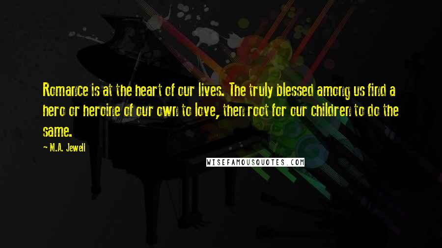 M.A. Jewell Quotes: Romance is at the heart of our lives. The truly blessed among us find a hero or heroine of our own to love, then root for our children to do the same.