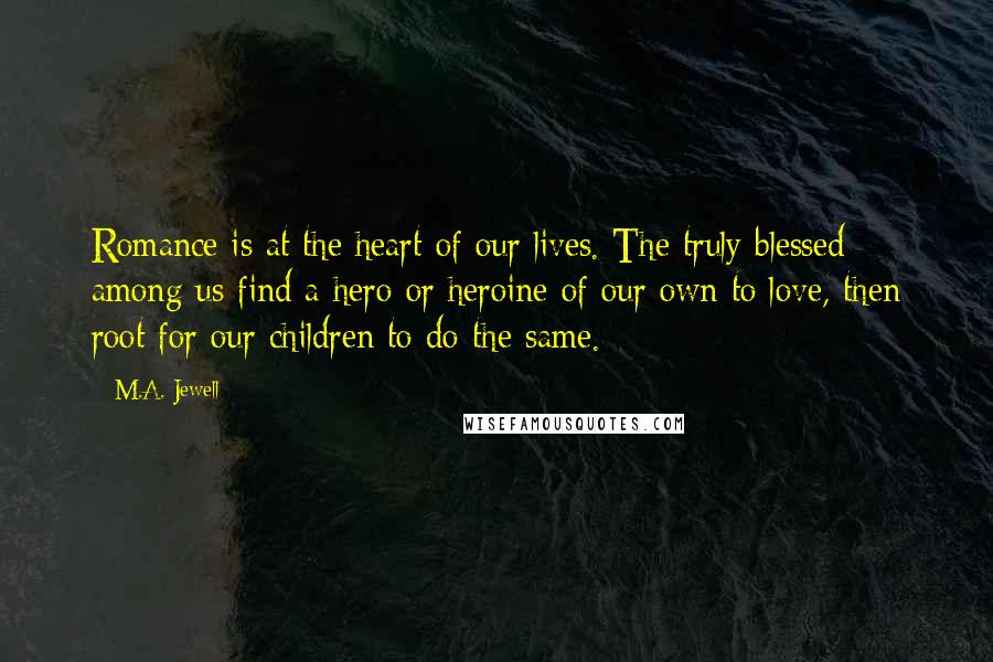 M.A. Jewell Quotes: Romance is at the heart of our lives. The truly blessed among us find a hero or heroine of our own to love, then root for our children to do the same.