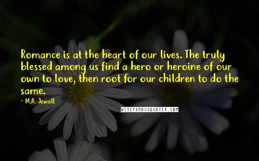 M.A. Jewell Quotes: Romance is at the heart of our lives. The truly blessed among us find a hero or heroine of our own to love, then root for our children to do the same.