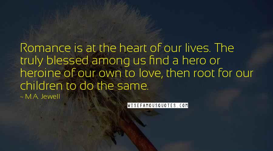 M.A. Jewell Quotes: Romance is at the heart of our lives. The truly blessed among us find a hero or heroine of our own to love, then root for our children to do the same.