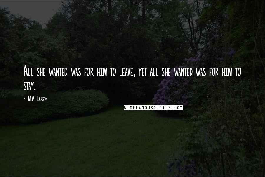 M.A. Larson Quotes: All she wanted was for him to leave, yet all she wanted was for him to stay.
