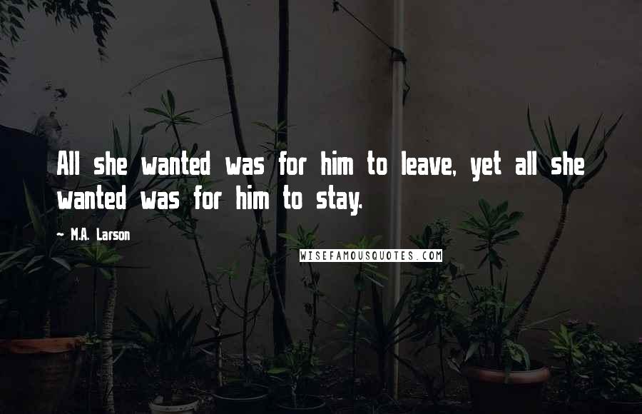 M.A. Larson Quotes: All she wanted was for him to leave, yet all she wanted was for him to stay.