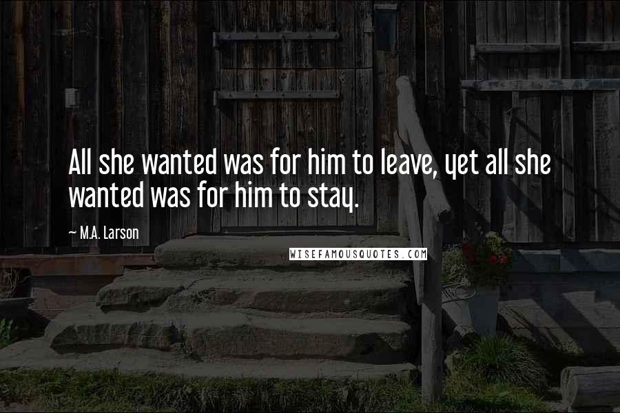M.A. Larson Quotes: All she wanted was for him to leave, yet all she wanted was for him to stay.