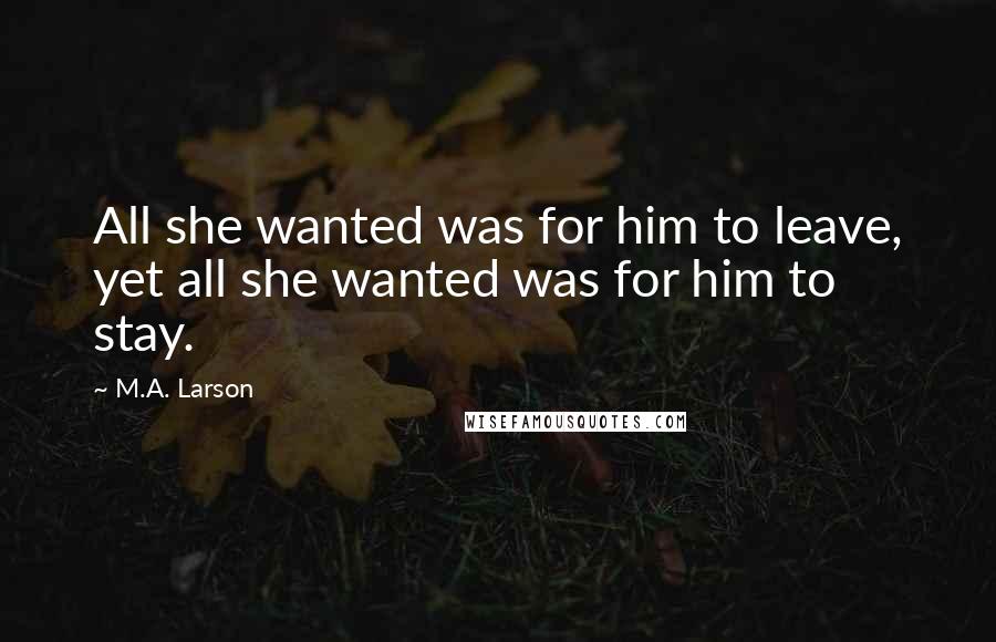 M.A. Larson Quotes: All she wanted was for him to leave, yet all she wanted was for him to stay.