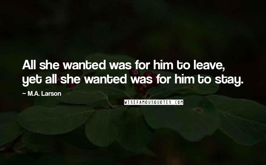 M.A. Larson Quotes: All she wanted was for him to leave, yet all she wanted was for him to stay.