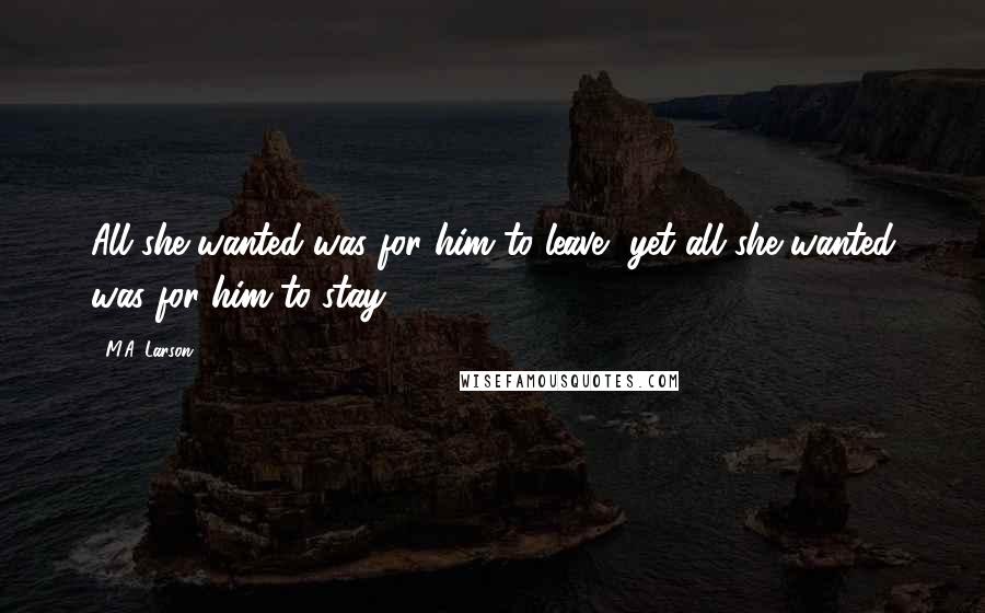 M.A. Larson Quotes: All she wanted was for him to leave, yet all she wanted was for him to stay.