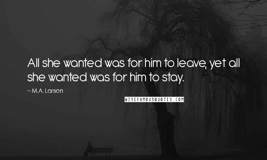 M.A. Larson Quotes: All she wanted was for him to leave, yet all she wanted was for him to stay.
