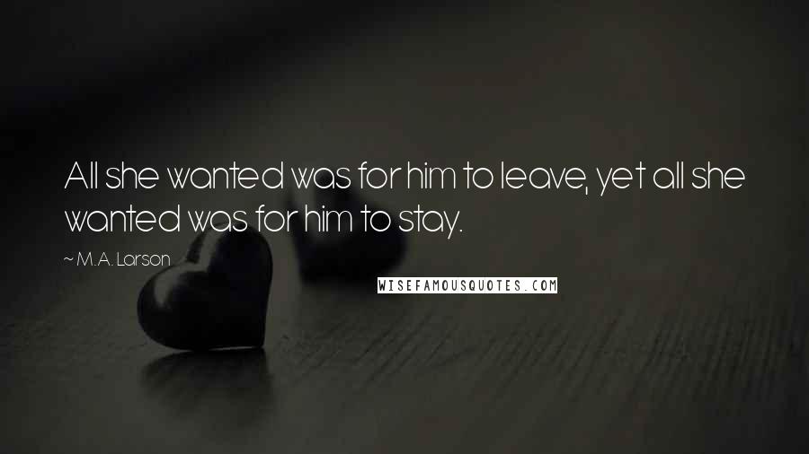 M.A. Larson Quotes: All she wanted was for him to leave, yet all she wanted was for him to stay.