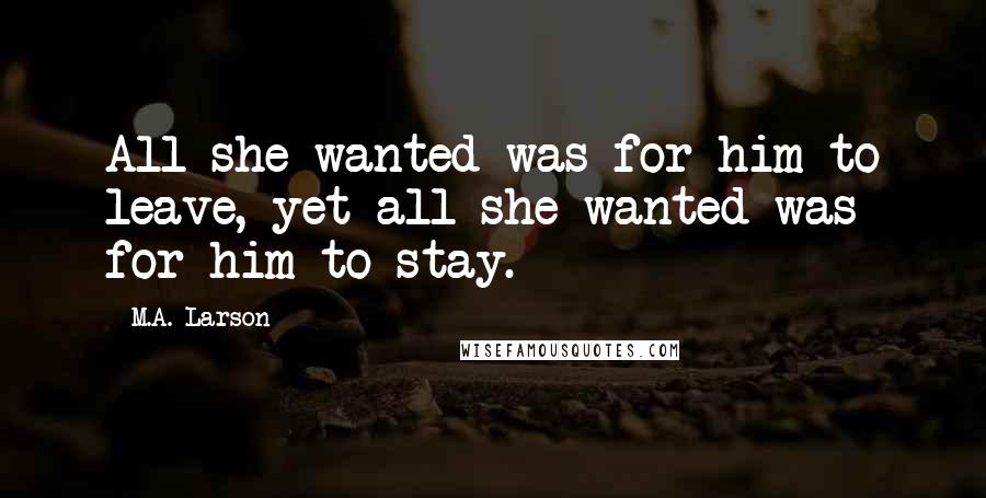 M.A. Larson Quotes: All she wanted was for him to leave, yet all she wanted was for him to stay.
