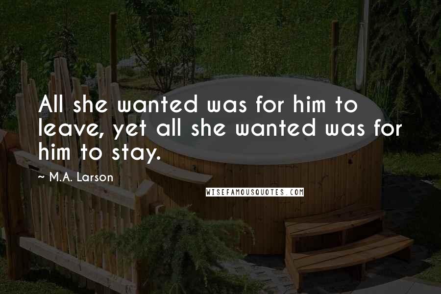 M.A. Larson Quotes: All she wanted was for him to leave, yet all she wanted was for him to stay.