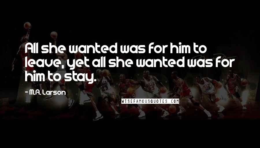 M.A. Larson Quotes: All she wanted was for him to leave, yet all she wanted was for him to stay.