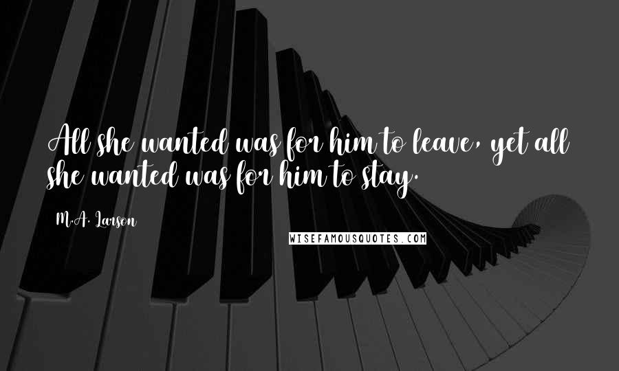 M.A. Larson Quotes: All she wanted was for him to leave, yet all she wanted was for him to stay.