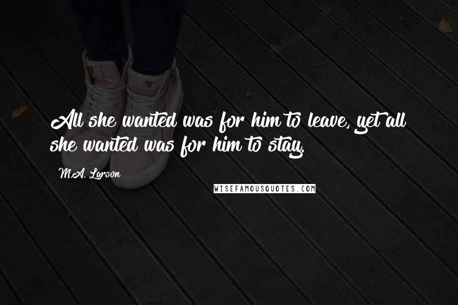M.A. Larson Quotes: All she wanted was for him to leave, yet all she wanted was for him to stay.