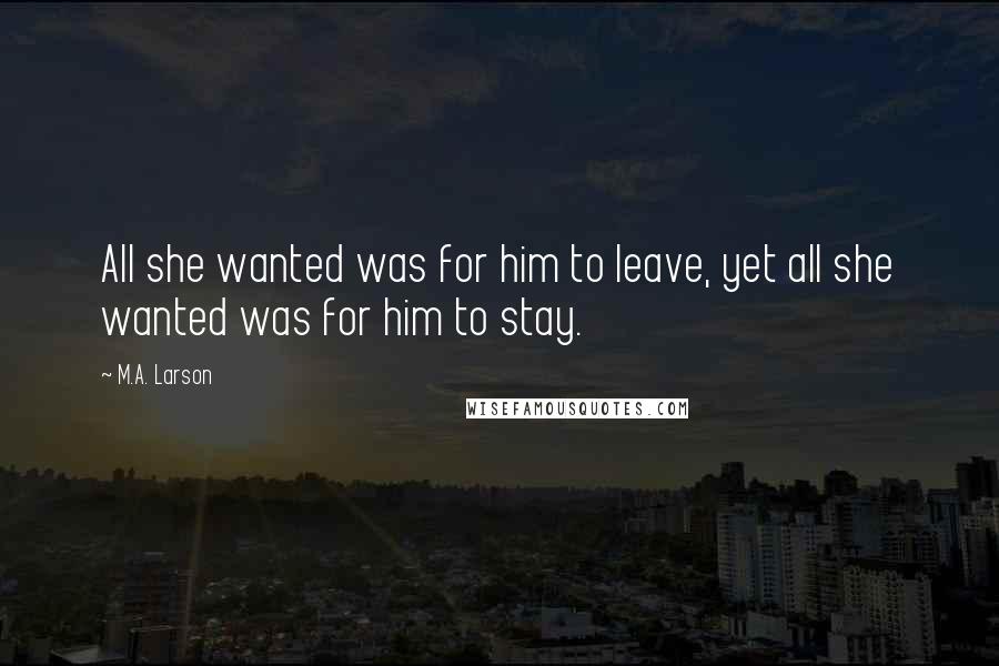 M.A. Larson Quotes: All she wanted was for him to leave, yet all she wanted was for him to stay.