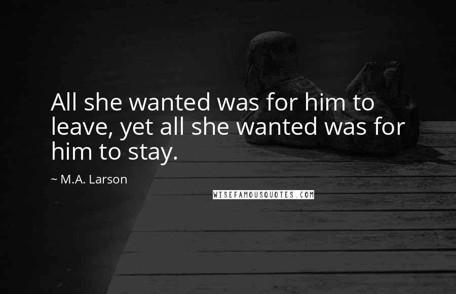 M.A. Larson Quotes: All she wanted was for him to leave, yet all she wanted was for him to stay.