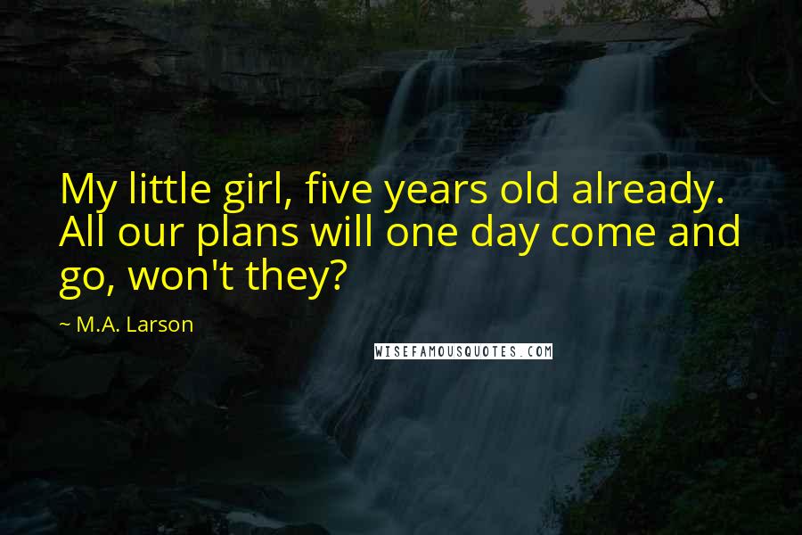 M.A. Larson Quotes: My little girl, five years old already. All our plans will one day come and go, won't they?