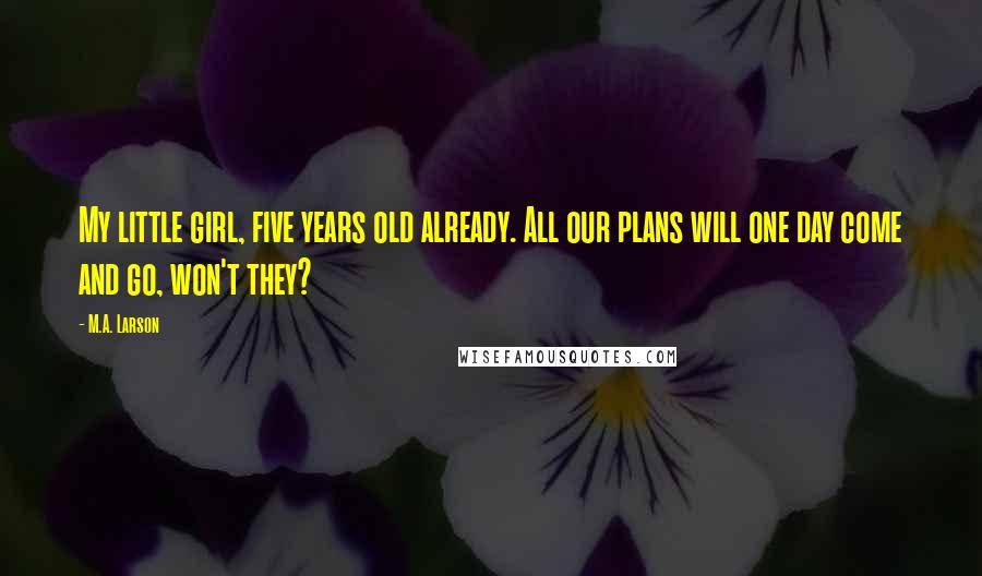 M.A. Larson Quotes: My little girl, five years old already. All our plans will one day come and go, won't they?