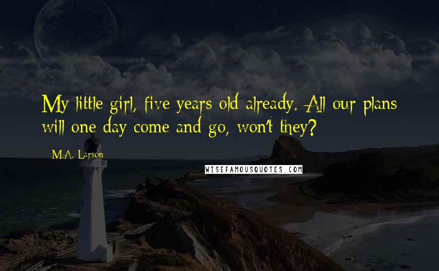 M.A. Larson Quotes: My little girl, five years old already. All our plans will one day come and go, won't they?