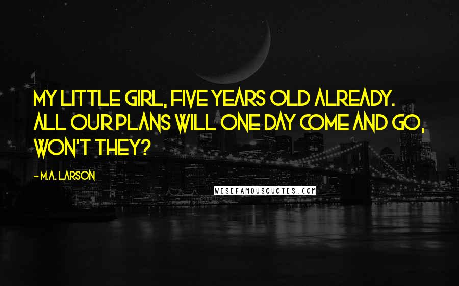M.A. Larson Quotes: My little girl, five years old already. All our plans will one day come and go, won't they?
