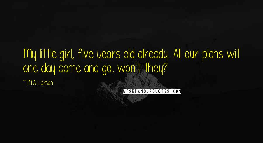 M.A. Larson Quotes: My little girl, five years old already. All our plans will one day come and go, won't they?