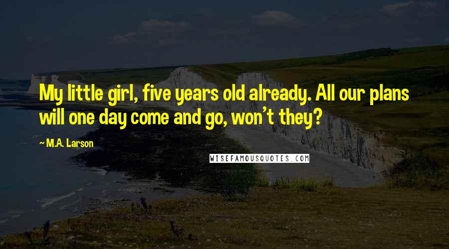 M.A. Larson Quotes: My little girl, five years old already. All our plans will one day come and go, won't they?