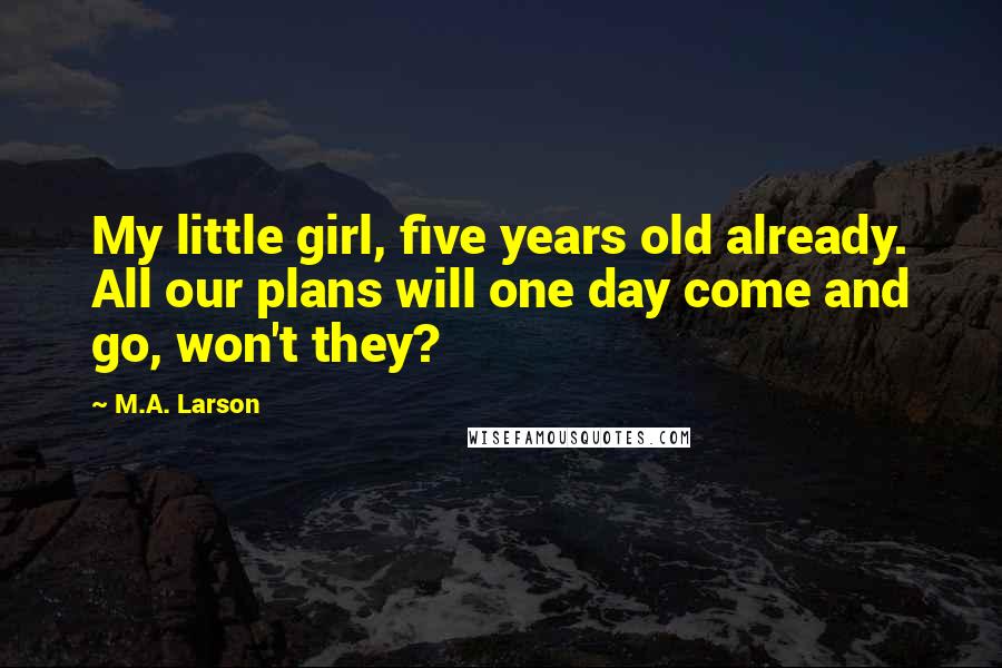 M.A. Larson Quotes: My little girl, five years old already. All our plans will one day come and go, won't they?