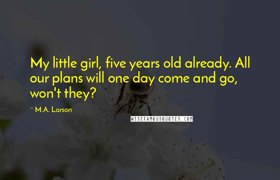M.A. Larson Quotes: My little girl, five years old already. All our plans will one day come and go, won't they?