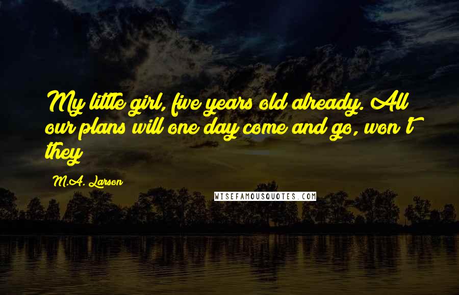M.A. Larson Quotes: My little girl, five years old already. All our plans will one day come and go, won't they?