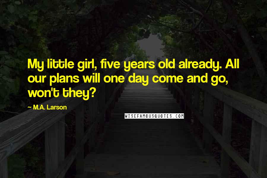 M.A. Larson Quotes: My little girl, five years old already. All our plans will one day come and go, won't they?