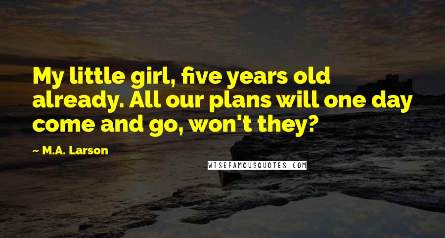 M.A. Larson Quotes: My little girl, five years old already. All our plans will one day come and go, won't they?