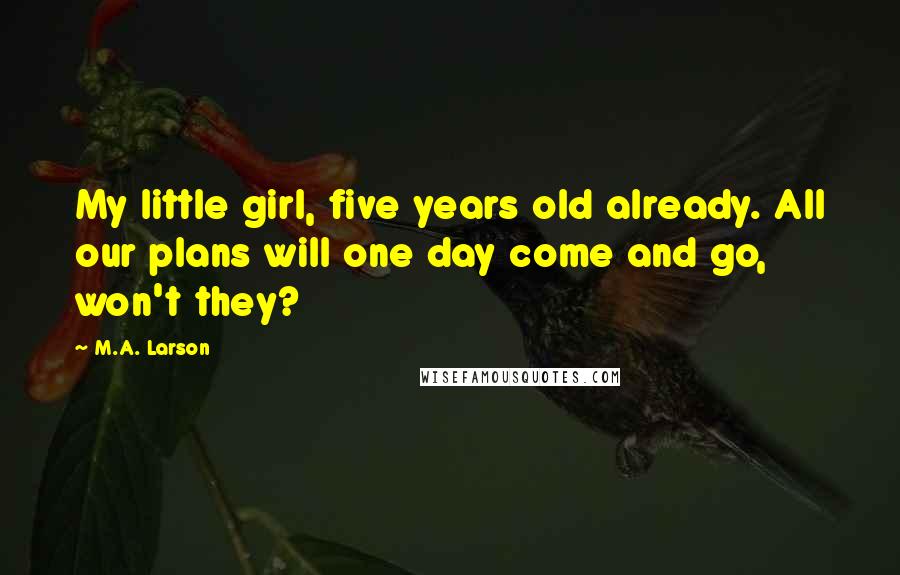 M.A. Larson Quotes: My little girl, five years old already. All our plans will one day come and go, won't they?